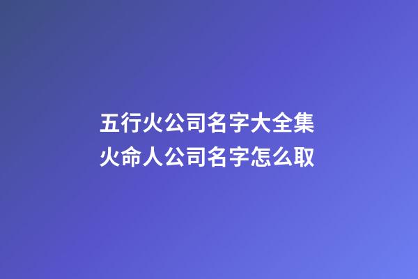 五行火公司名字大全集 火命人公司名字怎么取-第1張-公司起名-玄機(jī)派